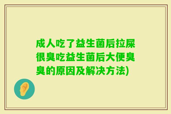 成人吃了益生菌后拉屎很臭吃益生菌后大便臭臭的原因及解决方法) 成人吃了益生菌后拉屎很臭吃益生菌后大便臭臭的原因及解决方法)