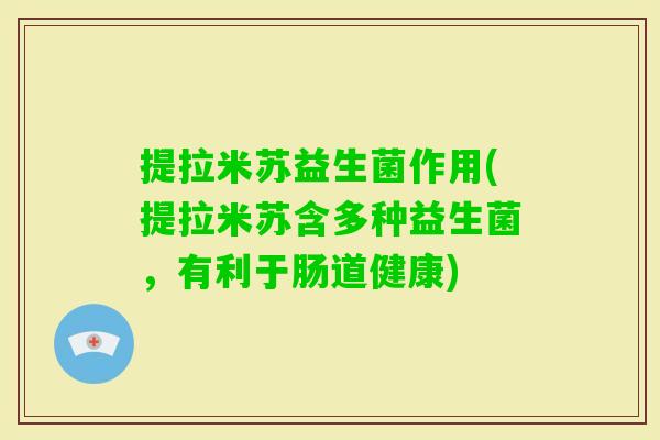 提拉米苏益生菌作用(提拉米苏含多种益生菌,有利于肠道健康) 提拉米苏益生菌作用(提拉米苏含多种益生菌,有利于肠道健康)