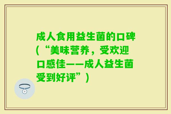成人食用益生菌的口碑(“美味营养,受欢迎口感佳——成人益生菌受到好评”) 成人食用益生菌的口碑(“美味营养,受欢迎口感佳——成人益生菌受到好评”)