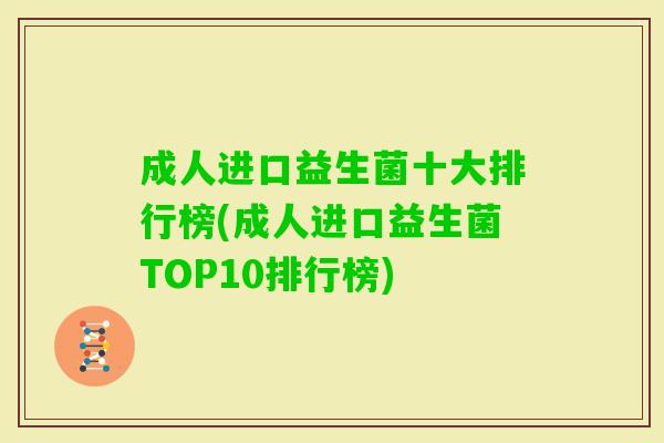 成人进口益生菌十大排行榜(成人进口益生菌TOP10排行榜) 成人进口益生菌十大排行榜(成人进口益生菌TOP10排行榜)