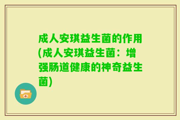 成人安琪益生菌的作用(成人安琪益生菌:增强肠道健康的神奇益生菌) 成人安琪益生菌的作用(成人安琪益生菌:增强肠道健康的神奇益生菌)