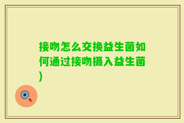 接吻怎么交换益生菌如何通过接吻摄入益生菌) 接吻怎么交换益生菌如何通过接吻摄入益生菌)