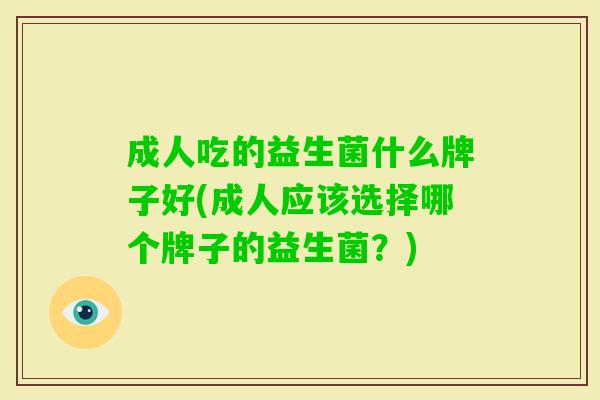 成人吃的益生菌什么牌子好(成人应该选择哪个牌子的益生菌?) 成人吃的益生菌什么牌子好(成人应该选择哪个牌子的益生菌?)