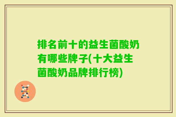 排名前十的益生菌酸奶有哪些牌子(十大益生菌酸奶品牌排行榜) 排名前十的益生菌酸奶有哪些牌子(十大益生菌酸奶品牌排行榜)