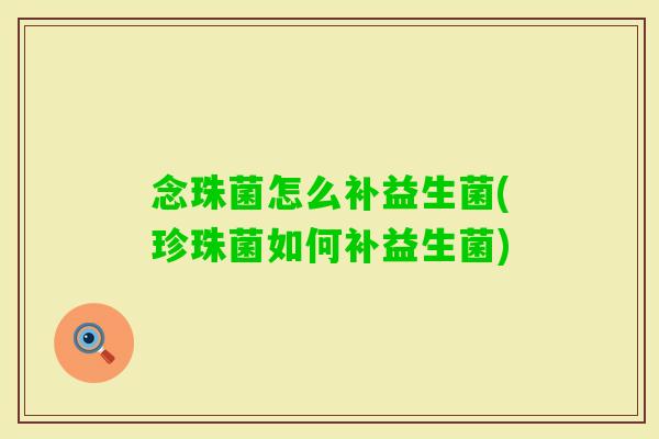 念珠菌怎么补益生菌(珍珠菌如何补益生菌) 念珠菌怎么补益生菌(珍珠菌如何补益生菌)