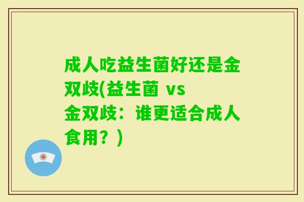 成人吃益生菌好还是金双歧(益生菌 vs 金双歧：谁更适合成人食用？)