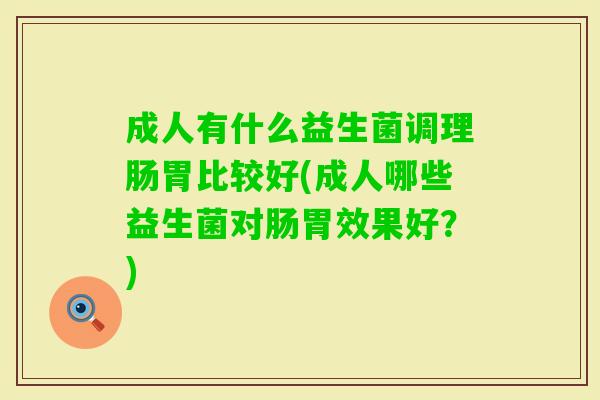 成人有什么益生菌调理肠胃比较好(成人哪些益生菌对肠胃效果好?) 成人有什么益生菌调理肠胃比较好(成人哪些益生菌对肠胃效果好?)