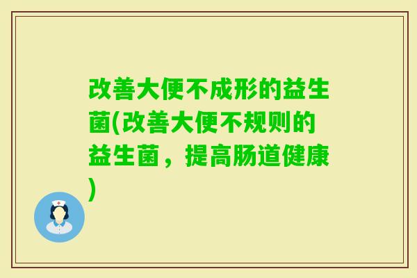 改善大便不成形的益生菌(改善大便不规则的益生菌，提高肠道健康)