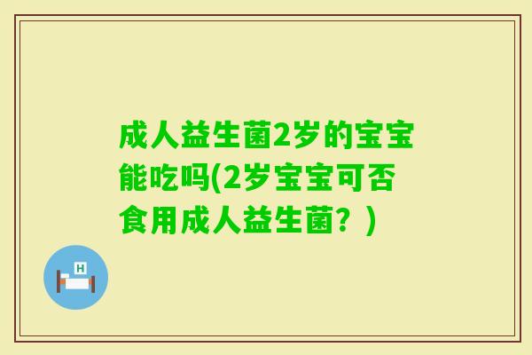 成人益生菌2岁的宝宝能吃吗(2岁宝宝可否食用成人益生菌?) 成人益生菌2岁的宝宝能吃吗(2岁宝宝可否食用成人益生菌?)