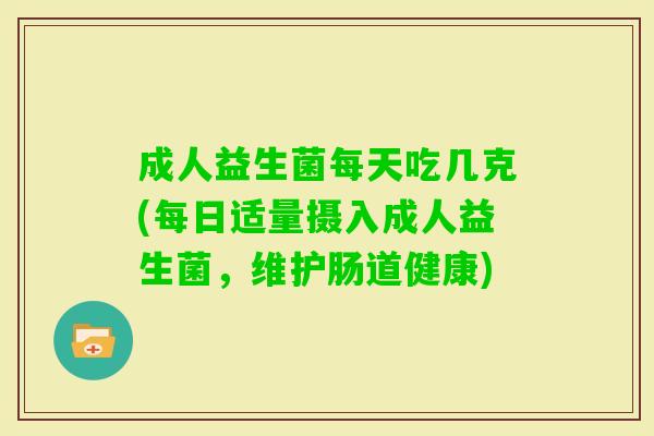 成人益生菌每天吃几克(每日适量摄入成人益生菌,维护肠道健康) 成人益生菌每天吃几克(每日适量摄入成人益生菌,维护肠道健康)