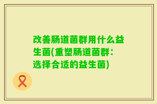 改善肠道菌群用什么益生菌(重塑肠道菌群：选择合适的益生菌)