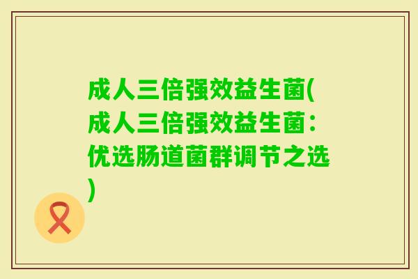 成人三倍强效益生菌(成人三倍强效益生菌:优选肠道菌群调节之选) 成人三倍强效益生菌(成人三倍强效益生菌:优选肠道菌群调节之选)