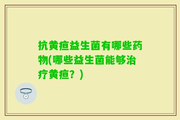 抗黄疸益生菌有哪些(哪些益生菌能够黄疸?) 抗黄疸益生菌有哪些(哪些益生菌能够黄疸?)
