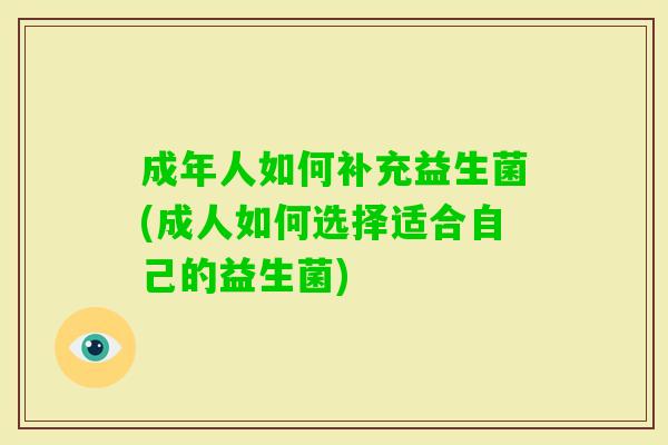 成年人如何补充益生菌(成人如何选择适合自己的益生菌) 成年人如何补充益生菌(成人如何选择适合自己的益生菌)