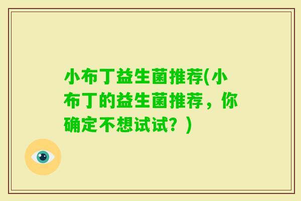 小布丁益生菌推荐(小布丁的益生菌推荐,你确定不想试试?) 小布丁益生菌推荐(小布丁的益生菌推荐,你确定不想试试?)