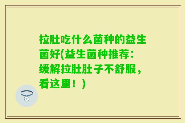 拉肚吃什么菌种的益生菌好(益生菌种推荐：缓解拉肚肚子不舒服，看这里！)