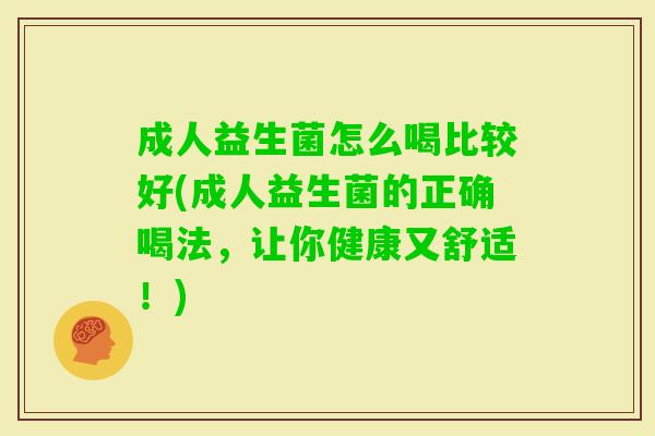 成人益生菌怎么喝比较好(成人益生菌的正确喝法,让你健康又舒适!) 成人益生菌怎么喝比较好(成人益生菌的正确喝法,让你健康又舒适!)