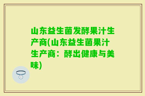 山东益生菌发酵果汁生产商(山东益生菌果汁生产商:酵出健康与美味) 山东益生菌发酵果汁生产商(山东益生菌果汁生产商:酵出健康与美味)