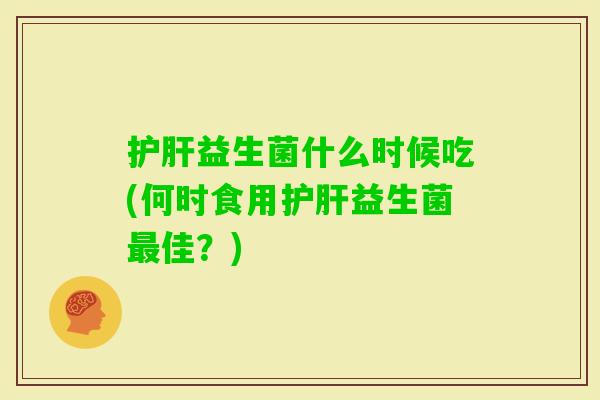益生菌什么时候吃(何时食用益生菌佳?) 益生菌什么时候吃(何时食用益生菌佳?)