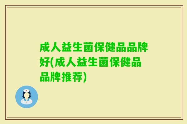 成人益生菌保健品品牌好(成人益生菌保健品品牌推荐) 成人益生菌保健品品牌好(成人益生菌保健品品牌推荐)