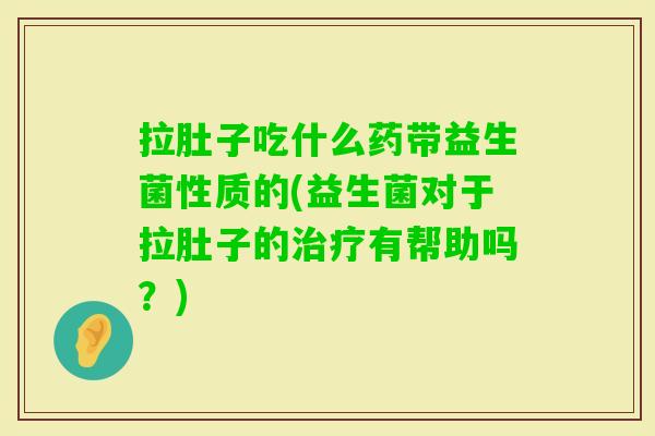 拉肚子吃什么药带益生菌性质的(益生菌对于拉肚子的有帮助吗?) 拉肚子吃什么药带益生菌性质的(益生菌对于拉肚子的有帮助吗?)