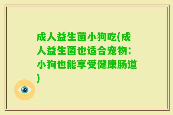 成人益生菌小狗吃(成人益生菌也适合宠物:小狗也能享受健康肠道) 成人益生菌小狗吃(成人益生菌也适合宠物:小狗也能享受健康肠道)