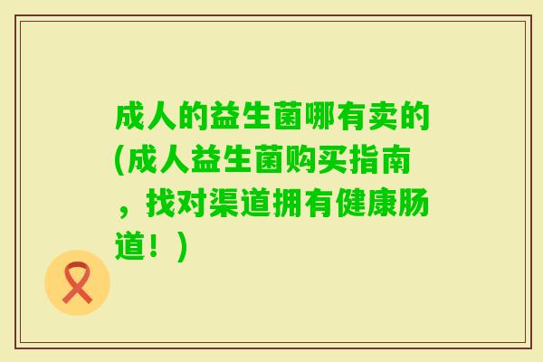 成人的益生菌哪有卖的(成人益生菌购买指南,找对渠道拥有健康肠道!) 成人的益生菌哪有卖的(成人益生菌购买指南,找对渠道拥有健康肠道!)