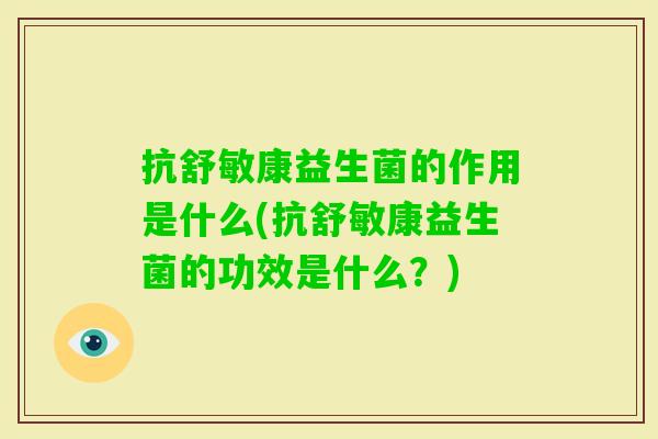 抗舒敏康益生菌的作用是什么(抗舒敏康益生菌的功效是什么?) 抗舒敏康益生菌的作用是什么(抗舒敏康益生菌的功效是什么?)