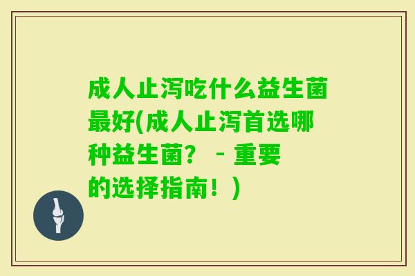 成人止泻吃什么益生菌好(成人止泻首选哪种益生菌? - 重要的选择指南!) 成人止泻吃什么益生菌好(成人止泻首选哪种益生菌? - 重要的选择指南!)