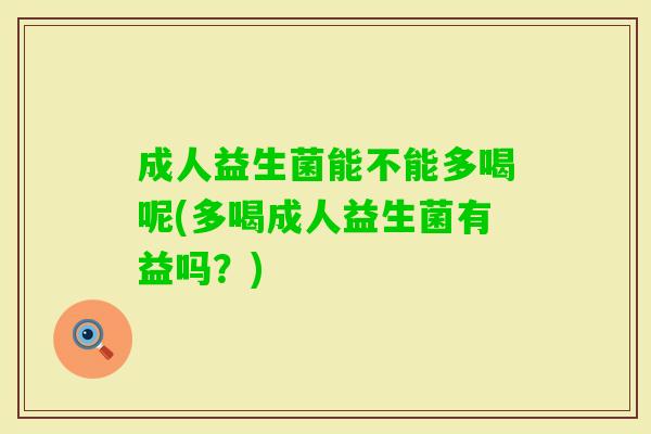 成人益生菌能不能多喝呢(多喝成人益生菌有益吗？)