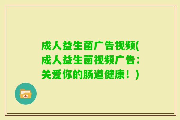 成人益生菌广告视频(成人益生菌视频广告:关爱你的肠道健康!) 成人益生菌广告视频(成人益生菌视频广告:关爱你的肠道健康!)