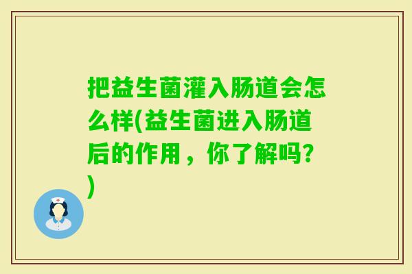 把益生菌灌入肠道会怎么样(益生菌进入肠道后的作用，你了解吗？)