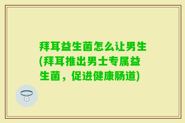 拜耳益生菌怎么让男生(拜耳推出男士专属益生菌,促进健康肠道) 拜耳益生菌怎么让男生(拜耳推出男士专属益生菌,促进健康肠道)