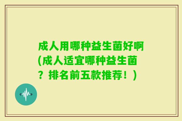 成人用哪种益生菌好啊(成人适宜哪种益生菌？排名前五款推荐！)