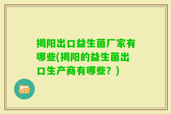 揭阳出口益生菌厂家有哪些(揭阳的益生菌出口生产商有哪些?) 揭阳出口益生菌厂家有哪些(揭阳的益生菌出口生产商有哪些?)