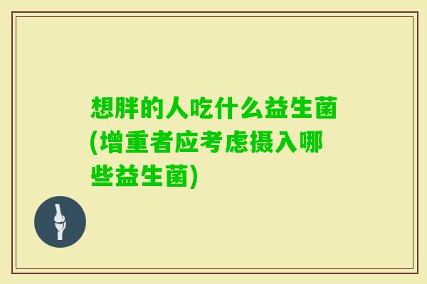 想胖的人吃什么益生菌(增重者应考虑摄入哪些益生菌) 想胖的人吃什么益生菌(增重者应考虑摄入哪些益生菌)