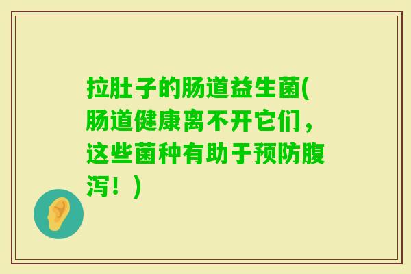 拉肚子的肠道益生菌(肠道健康离不开它们，这些菌种有助于！)