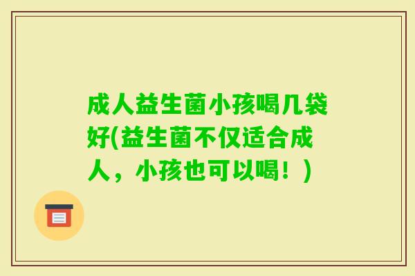 成人益生菌小孩喝几袋好(益生菌不仅适合成人,小孩也可以喝!) 成人益生菌小孩喝几袋好(益生菌不仅适合成人,小孩也可以喝!)