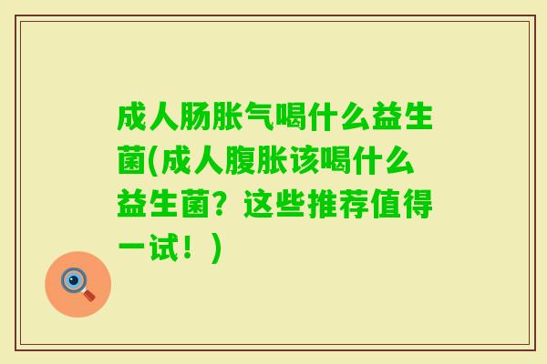 成人肠喝什么益生菌(成人该喝什么益生菌?这些推荐值得一试!) 成人肠喝什么益生菌(成人该喝什么益生菌?这些推荐值得一试!)