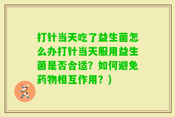 打针当天吃了益生菌怎么办打针当天服用益生菌是否合适?如何避免相互作用?) 打针当天吃了益生菌怎么办打针当天服用益生菌是否合适?如何避免相互作用?)