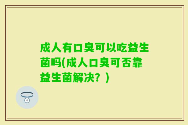 成人有可以吃益生菌吗(成人可否靠益生菌解决?) 成人有可以吃益生菌吗(成人可否靠益生菌解决?)