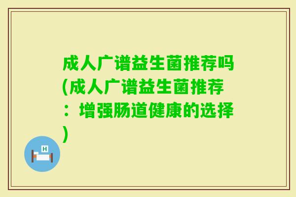 成人广谱益生菌推荐吗(成人广谱益生菌推荐:增强肠道健康的选择) 成人广谱益生菌推荐吗(成人广谱益生菌推荐:增强肠道健康的选择)