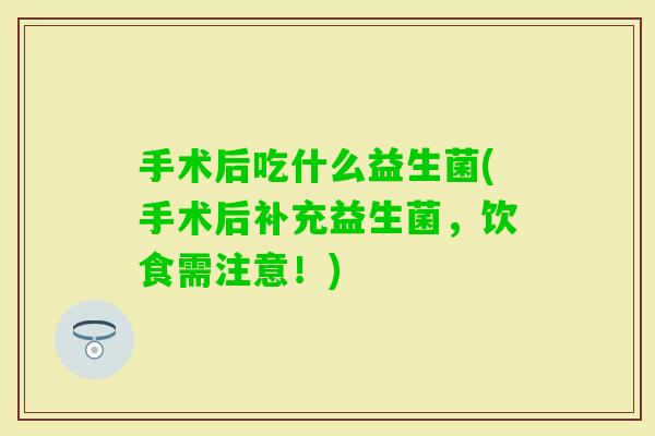 手术后吃什么益生菌(手术后补充益生菌,饮食需注意!) 手术后吃什么益生菌(手术后补充益生菌,饮食需注意!)