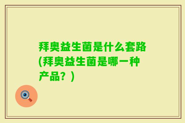 拜奥益生菌是什么套路(拜奥益生菌是哪一种产品?) 拜奥益生菌是什么套路(拜奥益生菌是哪一种产品?)