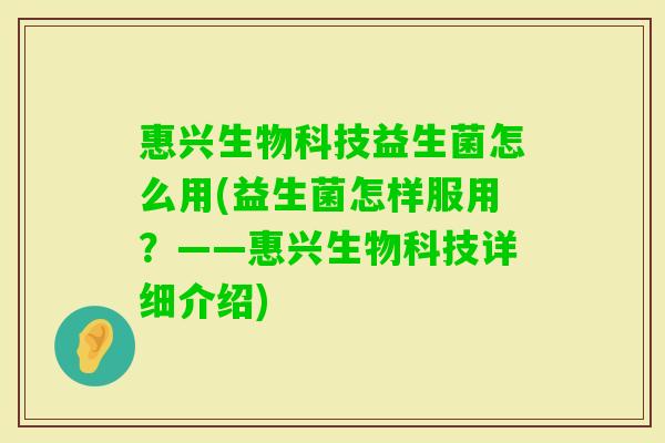 惠兴生物科技益生菌怎么用(益生菌怎样服用？——惠兴生物科技详细介绍)