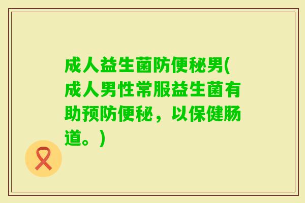 成人益生菌防男(成人男性常服益生菌有助,以保健肠道。) 成人益生菌防男(成人男性常服益生菌有助,以保健肠道。)