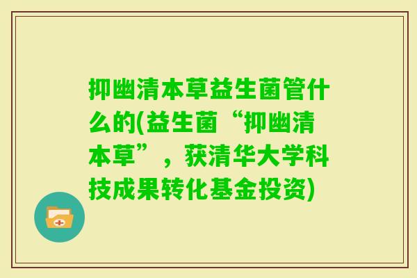 抑幽清本草益生菌管什么的(益生菌“抑幽清本草”,获清华大学科技成果转化基金投资) 抑幽清本草益生菌管什么的(益生菌“抑幽清本草”,获清华大学科技成果转化基金投资)