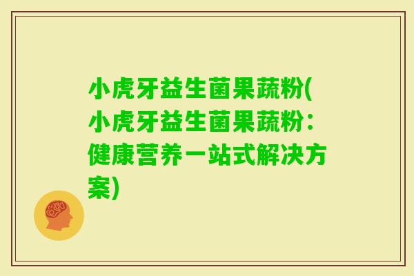 小虎牙益生菌果蔬粉(小虎牙益生菌果蔬粉:健康营养一站式解决方案) 小虎牙益生菌果蔬粉(小虎牙益生菌果蔬粉:健康营养一站式解决方案)