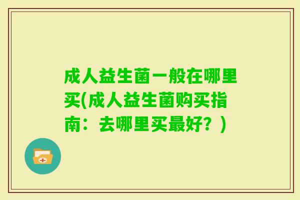 成人益生菌一般在哪里买(成人益生菌购买指南：去哪里买好？)