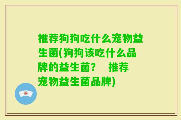 推荐狗狗吃什么宠物益生菌(狗狗该吃什么品牌的益生菌? 推荐宠物益生菌品牌) 推荐狗狗吃什么宠物益生菌(狗狗该吃什么品牌的益生菌? 推荐宠物益生菌品牌)